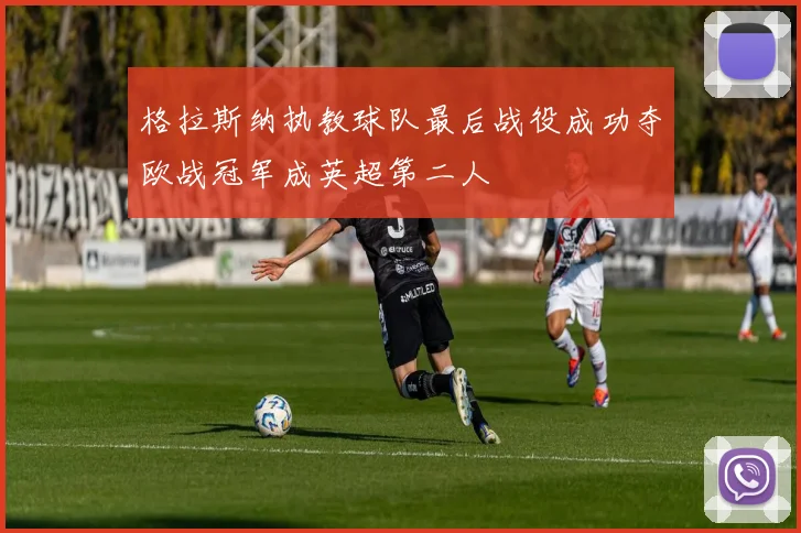格拉斯纳执教球队最后战役成功夺欧战冠军成英超第二人
