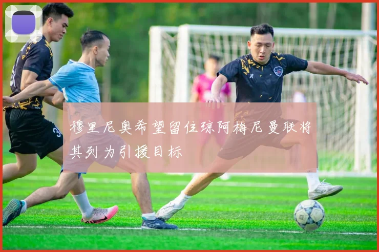 穆里尼奥希望留住琼阿梅尼曼联将其列为引援目标