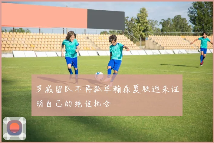 罗威留队不再孤单瀚森夏联迎来证明自己的绝佳机会