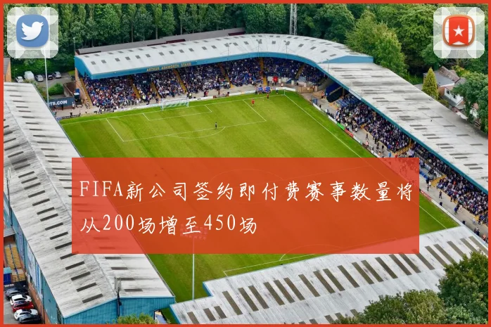 FIFA新公司签约即付费赛事数量将从200场增至450场