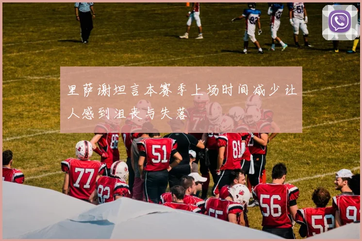 里萨谢坦言本赛季上场时间减少让人感到沮丧与失落