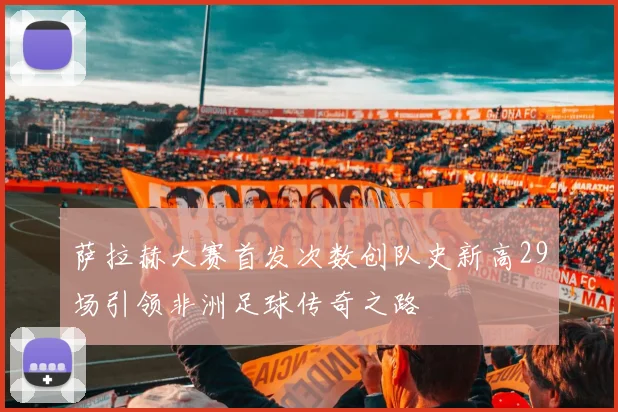 萨拉赫大赛首发次数创队史新高29场引领非洲足球传奇之路