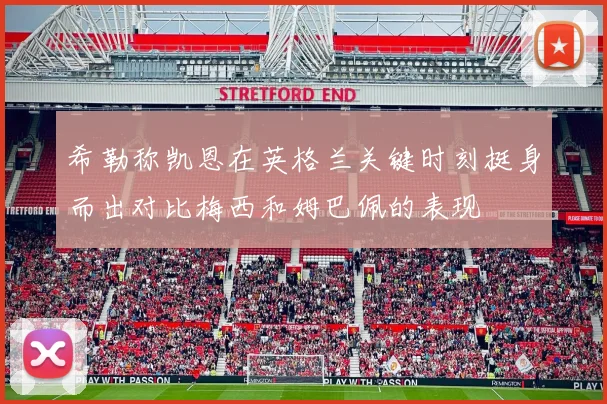 希勒称凯恩在英格兰关键时刻挺身而出对比梅西和姆巴佩的表现
