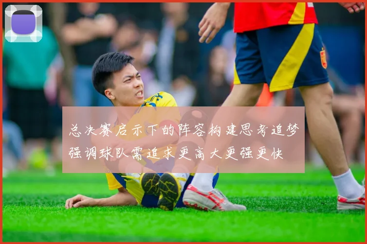 总决赛启示下的阵容构建思考追梦强调球队需追求更高大更强更快