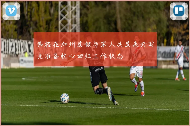弗格在加州度假与家人共度美好时光准备收心回归工作状态