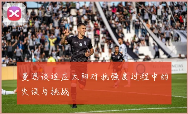 曼恩谈适应太阳对抗强度过程中的失误与挑战