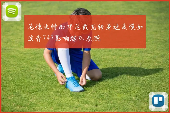 范德法特批评范戴克转身速度慢如波音747影响球队表现