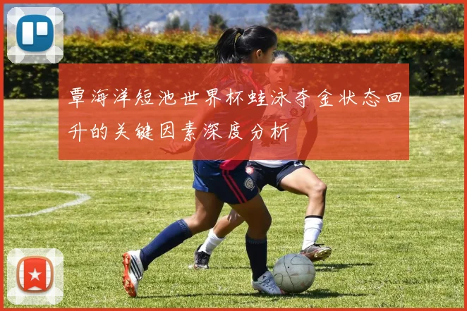 覃海洋短池世界杯蛙泳夺金状态回升的关键因素深度分析