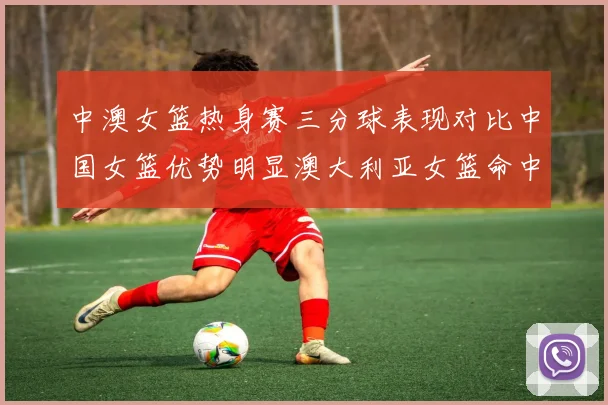 中澳女篮热身赛三分球表现对比中国女篮优势明显澳大利亚女篮命中率低下