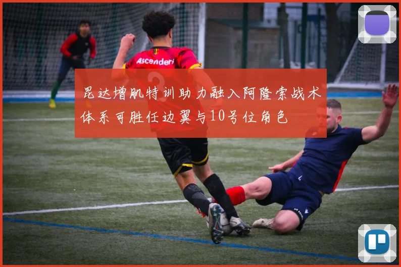 昆达增肌特训助力融入阿隆索战术体系可胜任边翼与10号位角色