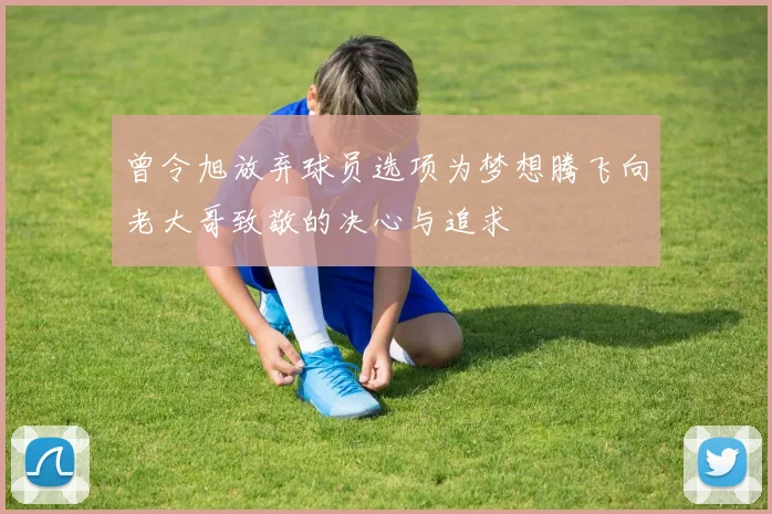 曾令旭放弃球员选项为梦想腾飞向老大哥致敬的决心与追求