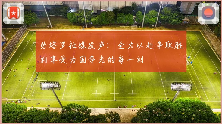 劳塔罗社媒发声：全力以赴争取胜利享受为国争光的每一刻