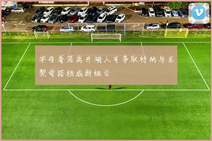 字母哥若离开湖人可争取特纳与东契奇搭档成新组合