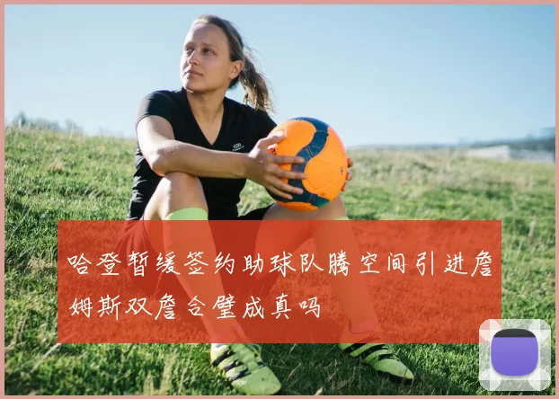 哈登暂缓签约助球队腾空间引进詹姆斯双詹合璧成真吗