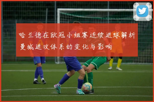 哈兰德在欧冠小组赛连续进球解析曼城进攻体系的变化与影响