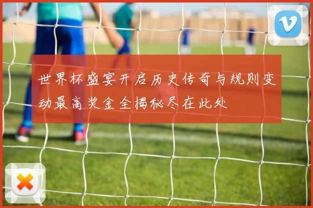 世界杯盛宴开启历史传奇与规则变动最高奖金全揭秘尽在此处
