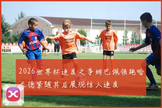 2026世界杯速度之争姆巴佩领跑哈兰德紧随其后展现惊人速度
