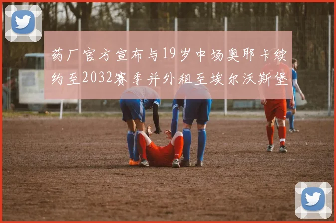 药厂官方宣布与19岁中场奥耶卡续约至2032赛季并外租至埃尔沃斯堡