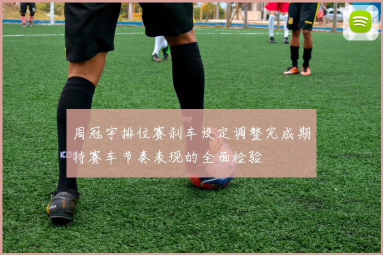 周冠宇排位赛刹车设定调整完成期待赛车节奏表现的全面检验