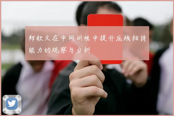 郑钦文在中网训练中提升底线相持能力的观察与分析