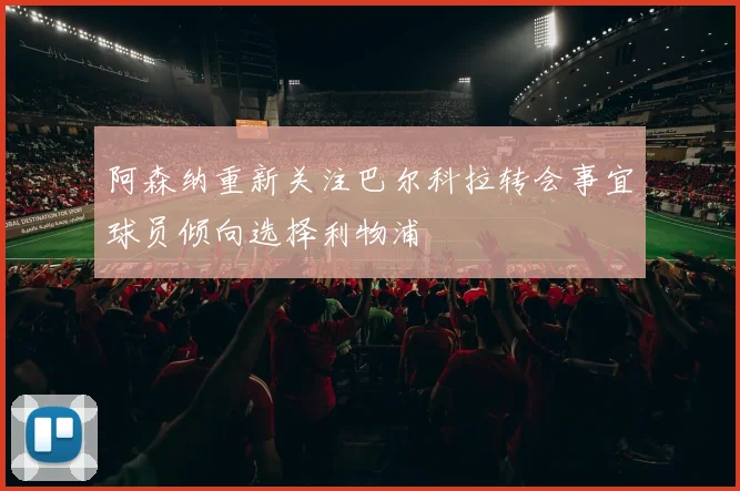 阿森纳重新关注巴尔科拉转会事宜球员倾向选择利物浦