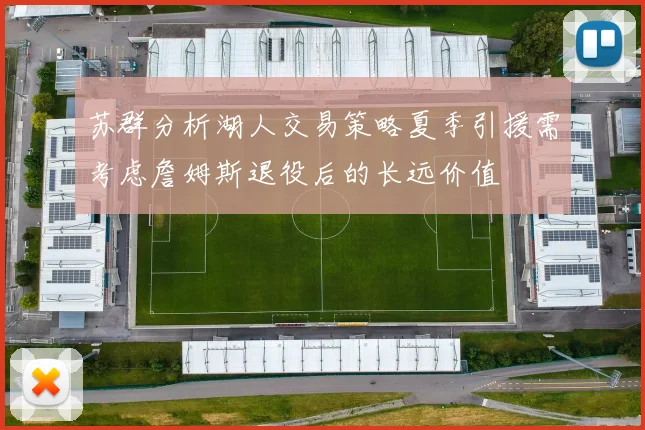 苏群分析湖人交易策略夏季引援需考虑詹姆斯退役后的长远价值