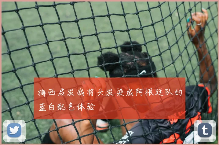 梅西启发我将头发染成阿根廷队的蓝白配色体验