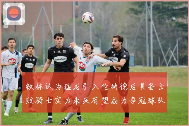 铁林认为猛龙引入伦纳德后具备击败骑士实力未来有望成为争冠球队