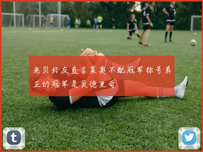 老贝好友直言莱奥不配冠军称号真正的冠军是莫德里奇