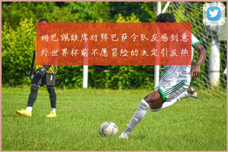 姆巴佩缺席对阵巴萨令队友感到意外世界杯前不愿冒险的决定引发热议