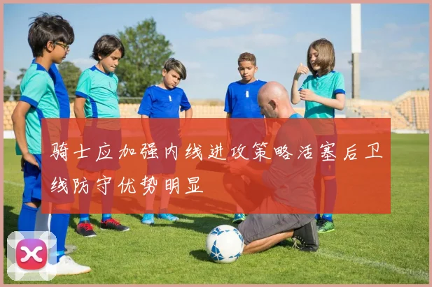 骑士应加强内线进攻策略活塞后卫线防守优势明显