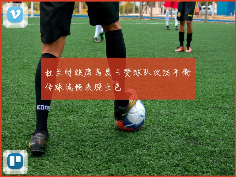 杜兰特缺席乌度卡赞球队攻防平衡传球流畅表现出色