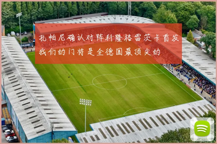 孔帕尼确认对阵科隆格雷茨卡首发我们的门将是全德国最顶尖的