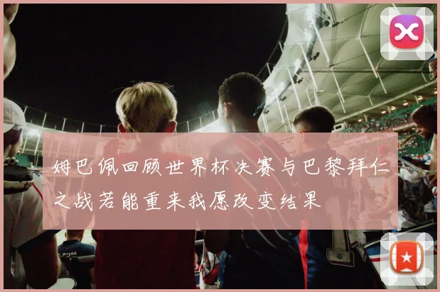姆巴佩回顾世界杯决赛与巴黎拜仁之战若能重来我愿改变结果