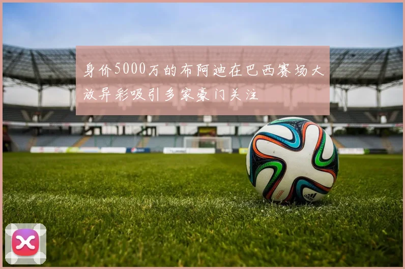身价5000万的布阿迪在巴西赛场大放异彩吸引多家豪门关注
