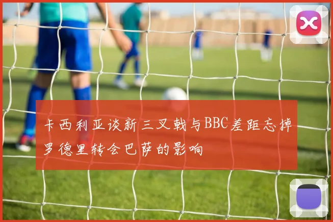 卡西利亚谈新三叉戟与BBC差距忘掉罗德里转会巴萨的影响