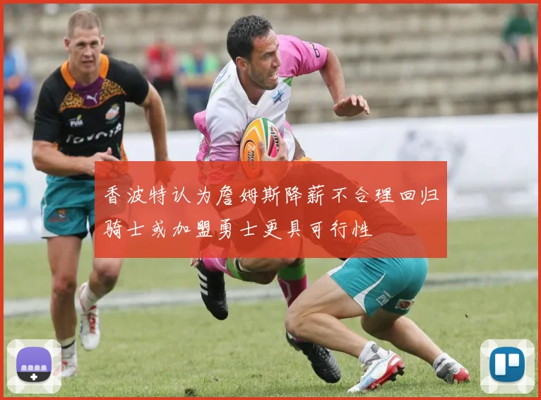 香波特认为詹姆斯降薪不合理回归骑士或加盟勇士更具可行性