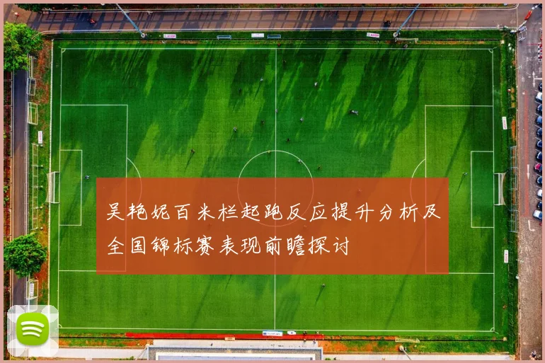 吴艳妮百米栏起跑反应提升分析及全国锦标赛表现前瞻探讨
