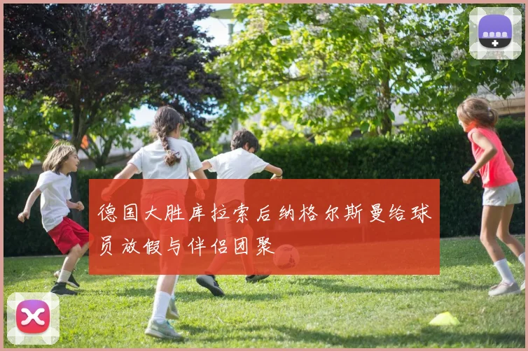 德国大胜库拉索后纳格尔斯曼给球员放假与伴侣团聚