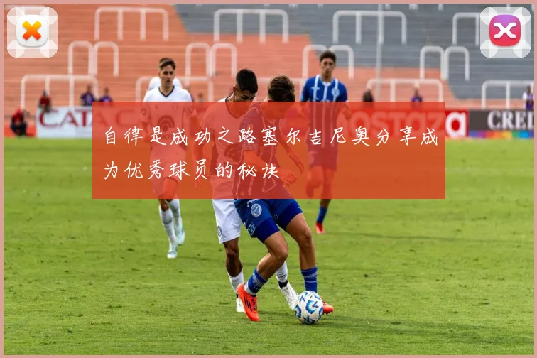 自律是成功之路塞尔吉尼奥分享成为优秀球员的秘诀