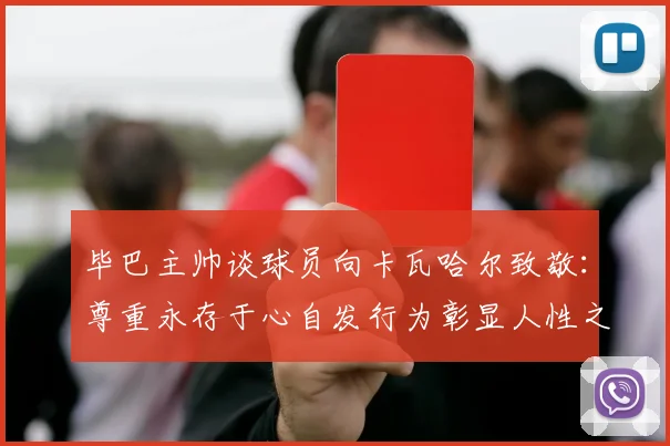 毕巴主帅谈球员向卡瓦哈尔致敬：尊重永存于心自发行为彰显人性之美