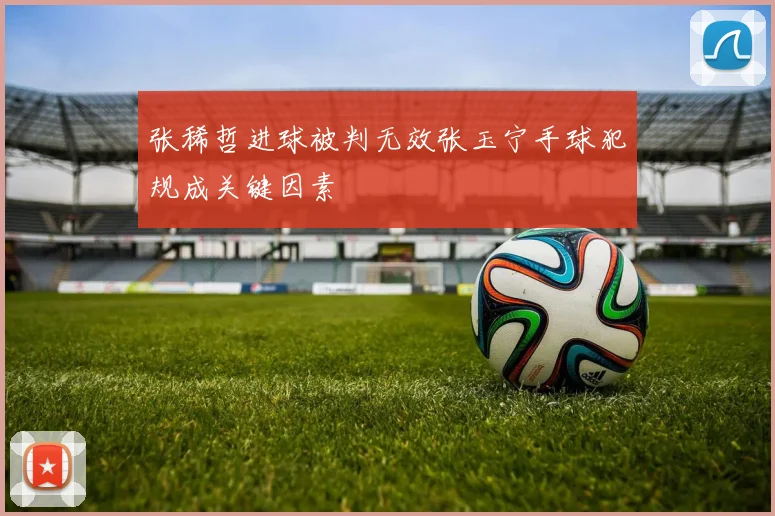 张稀哲进球被判无效张玉宁手球犯规成关键因素