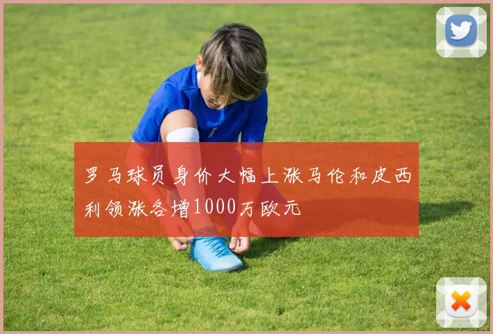罗马球员身价大幅上涨马伦和皮西利领涨各增1000万欧元