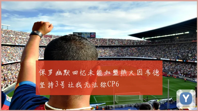 保罗幽默回忆未能加盟热火因韦德坚持3号让我无法称CP6