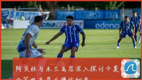 阿莫林与米兰高层深入探讨今夏转会策略及最后操作细节