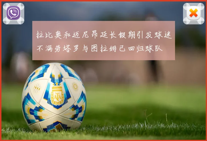 拉比奥和迈尼昂延长假期引发球迷不满劳塔罗与图拉姆已回归球队
